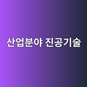 산업분야에서의 진공 기술 활용과 주요 산업별 적용 사례 5 ec82b0ec9785ebb684ec95bc eca784eab3b5eab8b0ec88a0 1789367137